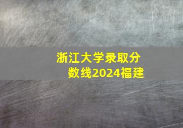 浙江大学录取分数线2024福建