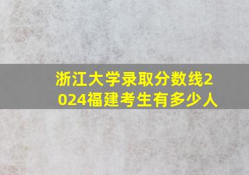 浙江大学录取分数线2024福建考生有多少人