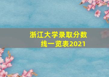 浙江大学录取分数线一览表2021