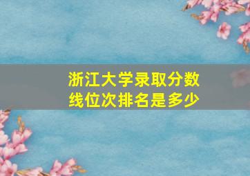 浙江大学录取分数线位次排名是多少