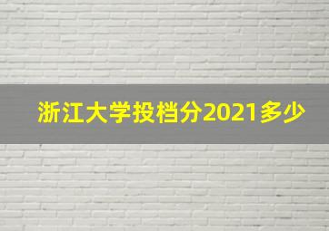 浙江大学投档分2021多少