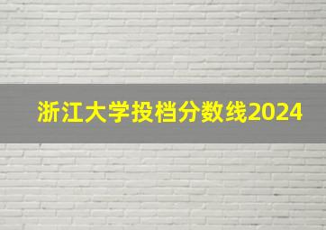 浙江大学投档分数线2024