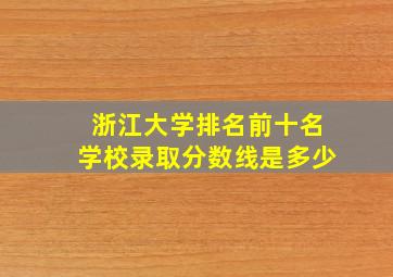 浙江大学排名前十名学校录取分数线是多少