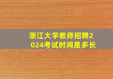 浙江大学教师招聘2024考试时间是多长