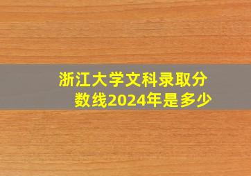 浙江大学文科录取分数线2024年是多少