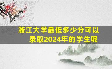 浙江大学最低多少分可以录取2024年的学生呢