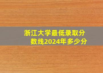 浙江大学最低录取分数线2024年多少分