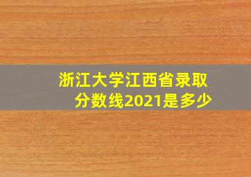 浙江大学江西省录取分数线2021是多少