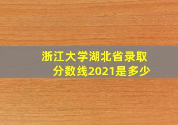 浙江大学湖北省录取分数线2021是多少