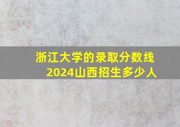 浙江大学的录取分数线2024山西招生多少人