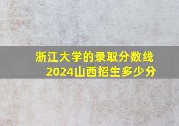 浙江大学的录取分数线2024山西招生多少分