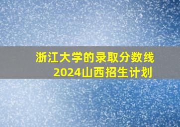 浙江大学的录取分数线2024山西招生计划