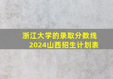 浙江大学的录取分数线2024山西招生计划表