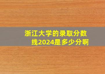 浙江大学的录取分数线2024是多少分啊