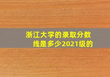 浙江大学的录取分数线是多少2021级的