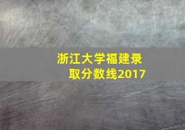 浙江大学福建录取分数线2017