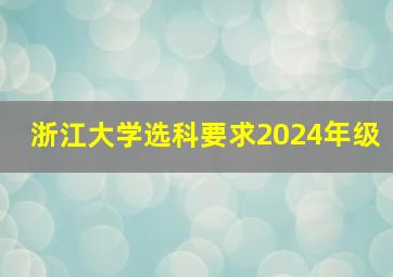 浙江大学选科要求2024年级