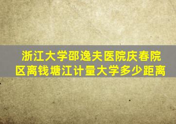 浙江大学邵逸夫医院庆春院区离钱塘江计量大学多少距离