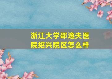 浙江大学邵逸夫医院绍兴院区怎么样