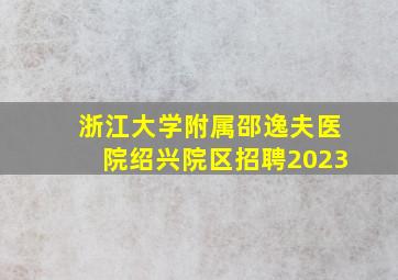 浙江大学附属邵逸夫医院绍兴院区招聘2023