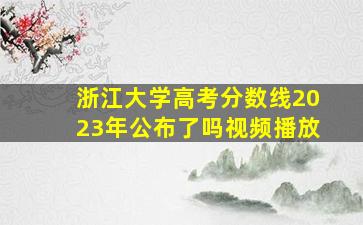 浙江大学高考分数线2023年公布了吗视频播放