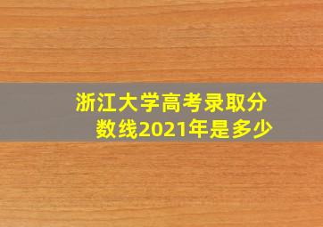 浙江大学高考录取分数线2021年是多少