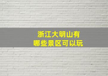 浙江大明山有哪些景区可以玩