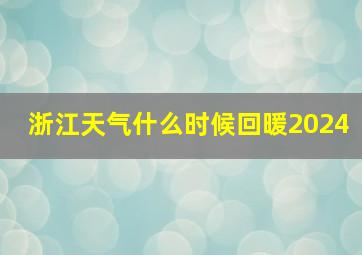 浙江天气什么时候回暖2024