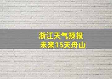 浙江天气预报未来15天舟山