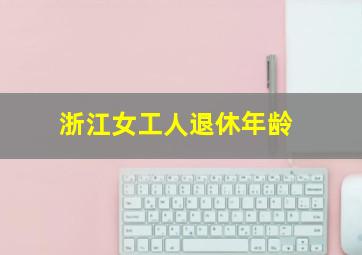 浙江女工人退休年龄