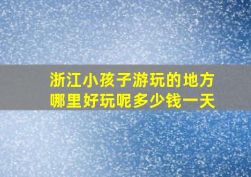 浙江小孩子游玩的地方哪里好玩呢多少钱一天