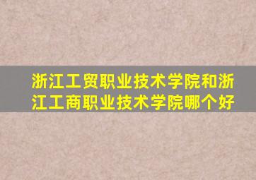 浙江工贸职业技术学院和浙江工商职业技术学院哪个好