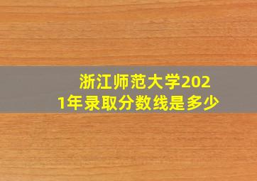 浙江师范大学2021年录取分数线是多少