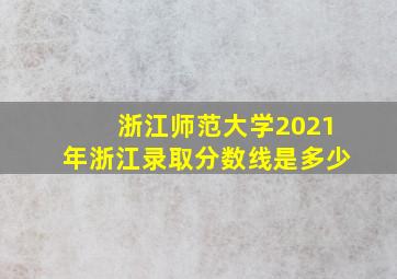 浙江师范大学2021年浙江录取分数线是多少