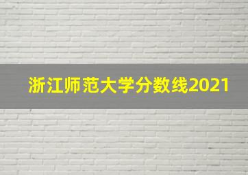 浙江师范大学分数线2021