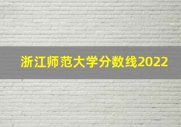 浙江师范大学分数线2022