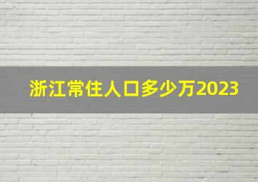 浙江常住人口多少万2023