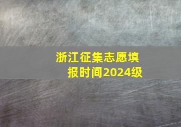 浙江征集志愿填报时间2024级