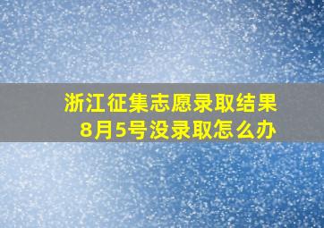 浙江征集志愿录取结果8月5号没录取怎么办