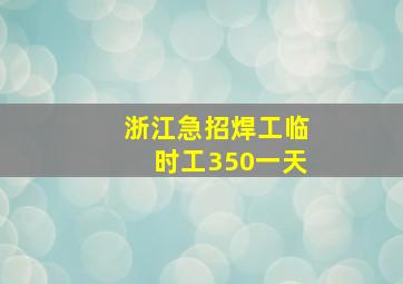 浙江急招焊工临时工350一天