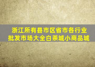 浙江所有县市区省市各行业批发市场大全白茶城小商品城