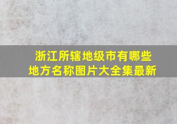 浙江所辖地级市有哪些地方名称图片大全集最新