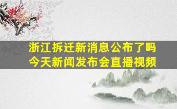 浙江拆迁新消息公布了吗今天新闻发布会直播视频