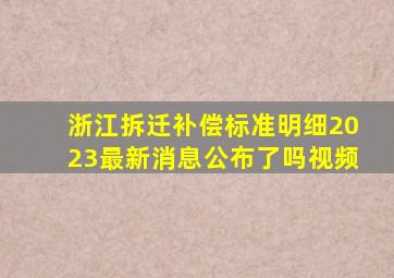 浙江拆迁补偿标准明细2023最新消息公布了吗视频