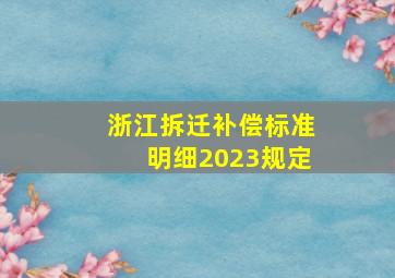 浙江拆迁补偿标准明细2023规定