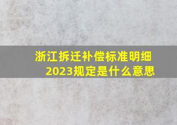 浙江拆迁补偿标准明细2023规定是什么意思