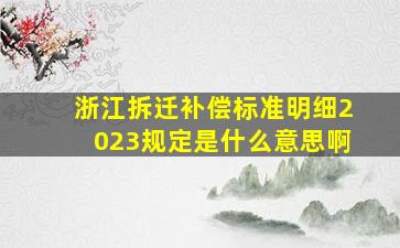 浙江拆迁补偿标准明细2023规定是什么意思啊