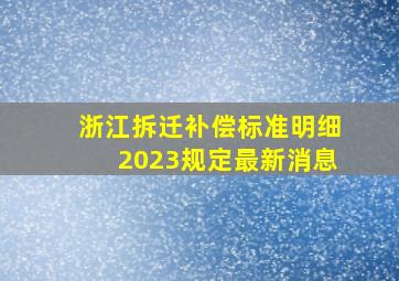 浙江拆迁补偿标准明细2023规定最新消息