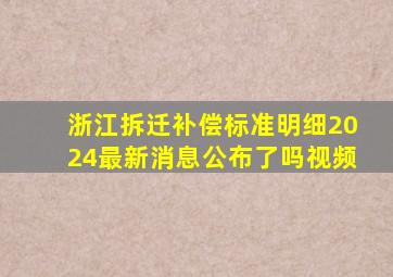 浙江拆迁补偿标准明细2024最新消息公布了吗视频