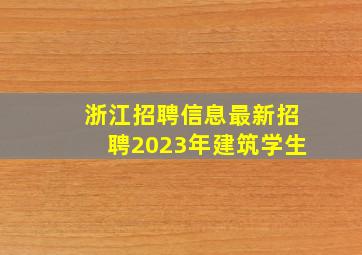 浙江招聘信息最新招聘2023年建筑学生